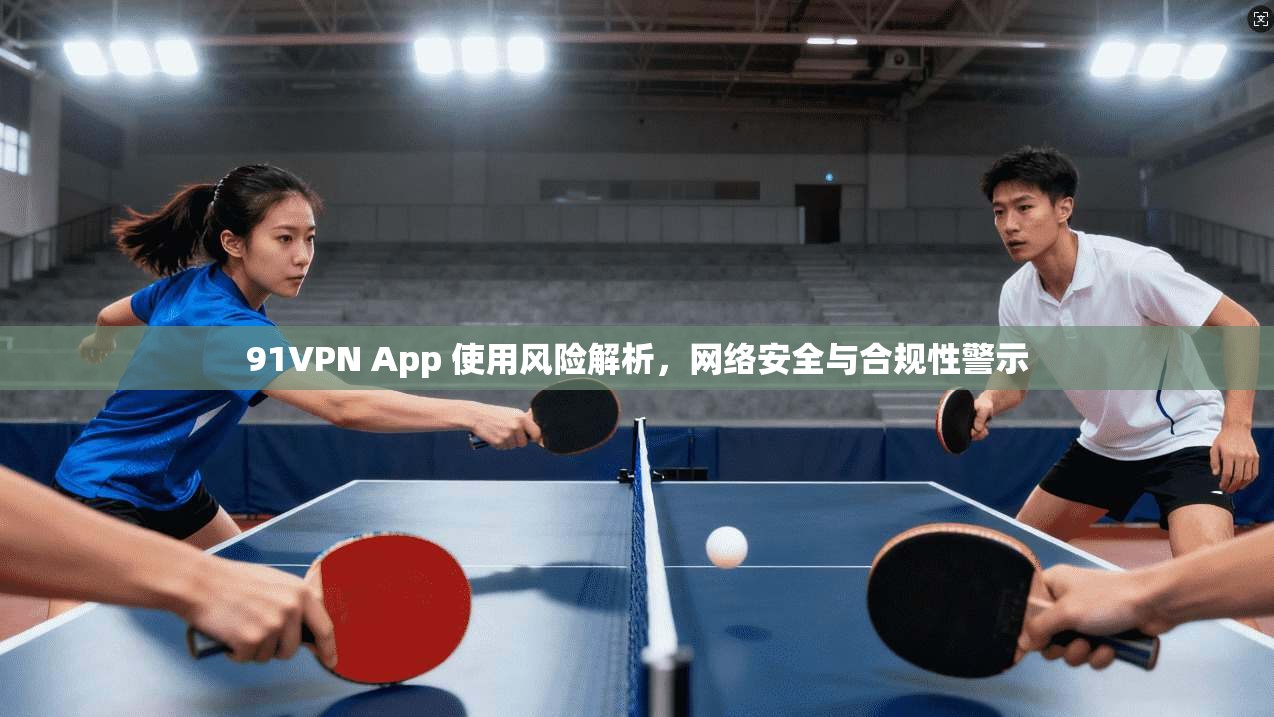 91VPN App 使用风险解析,网络安全与合规性警示 第1张 91VPN App 使用风险解析,网络安全与合规性警示 第1张