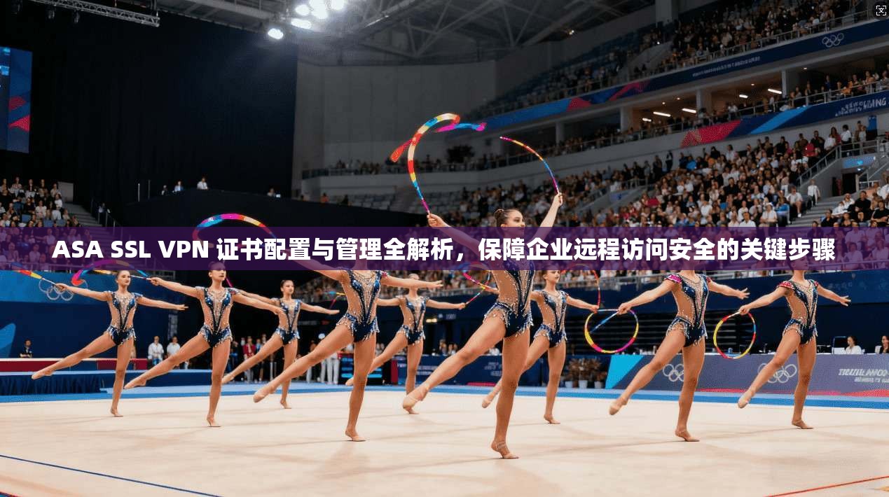 ASA SSL VPN 证书配置与管理全解析，保障企业远程访问安全的关键步骤  第1张