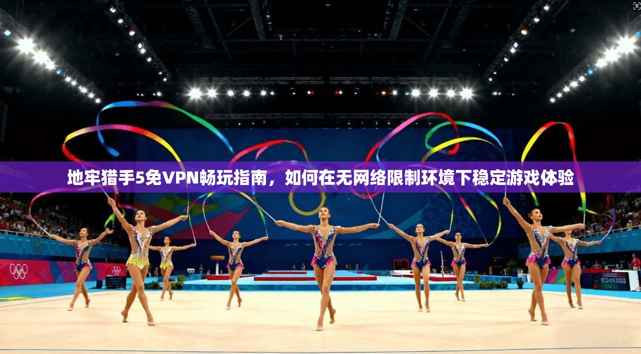 地牢猎手5免VPN畅玩指南，如何在无网络限制环境下稳定游戏体验  第1张