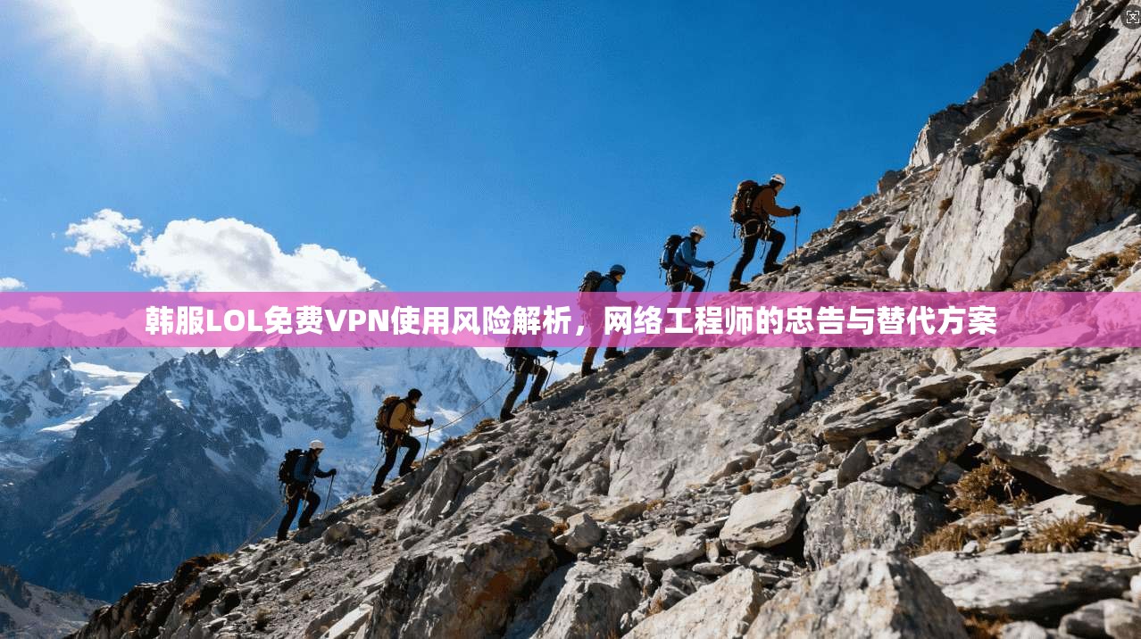 韩服LOL免费VPN使用风险解析，网络工程师的忠告与替代方案  第1张