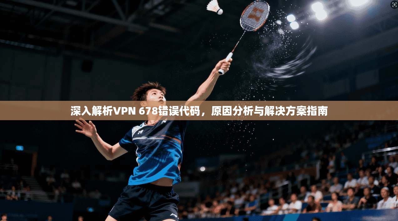 深入解析VPN 678错误代码，原因分析与解决方案指南  第1张