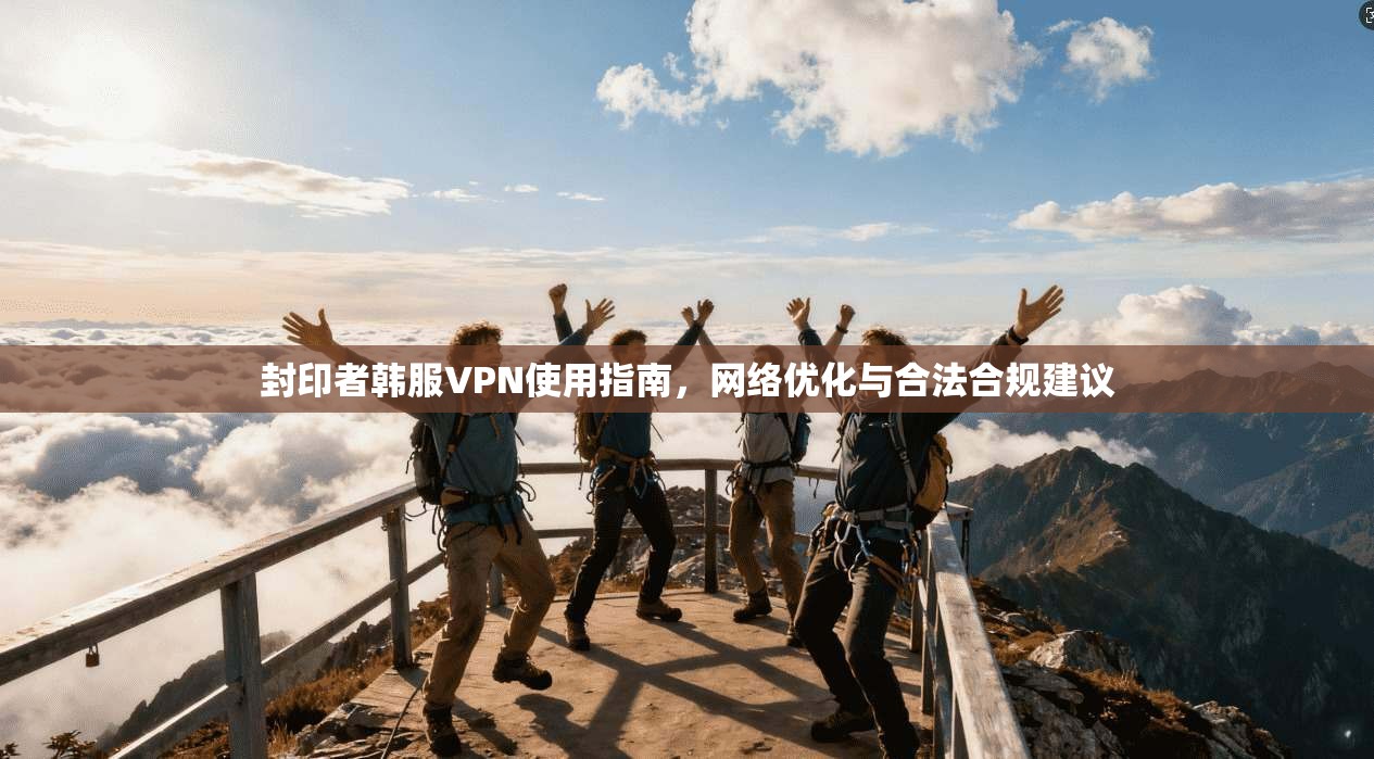 封印者韩服VPN使用指南，网络优化与合法合规建议  第1张