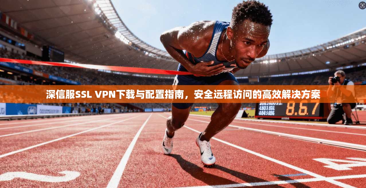 深信服SSL VPN下载与配置指南,安全远程访问的高效解决方案 第1张 深信服SSL VPN下载与配置指南,安全远程访问的高效解决方案 第1张