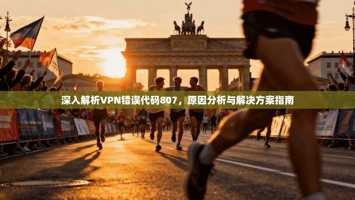深入解析VPN错误代码807,原因分析与解决方案指南 第1张 深入解析VPN错误代码807,原因分析与解决方案指南 第1张