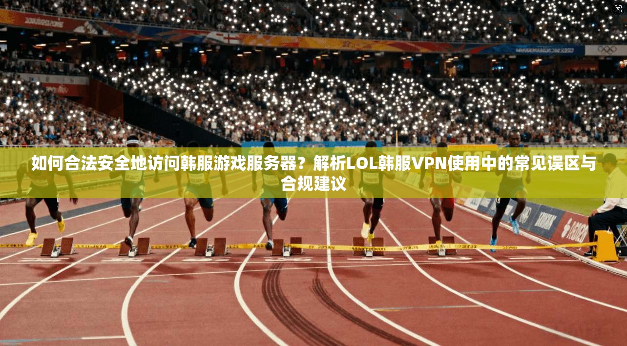 如何合法安全地访问韩服游戏服务器?解析LOL韩服VPN使用中的常见误区与合规建议 第1张 如何合法安全地访问韩服游戏服务器?解析LOL韩服VPN使用中的常见误区与合规建议 第1张