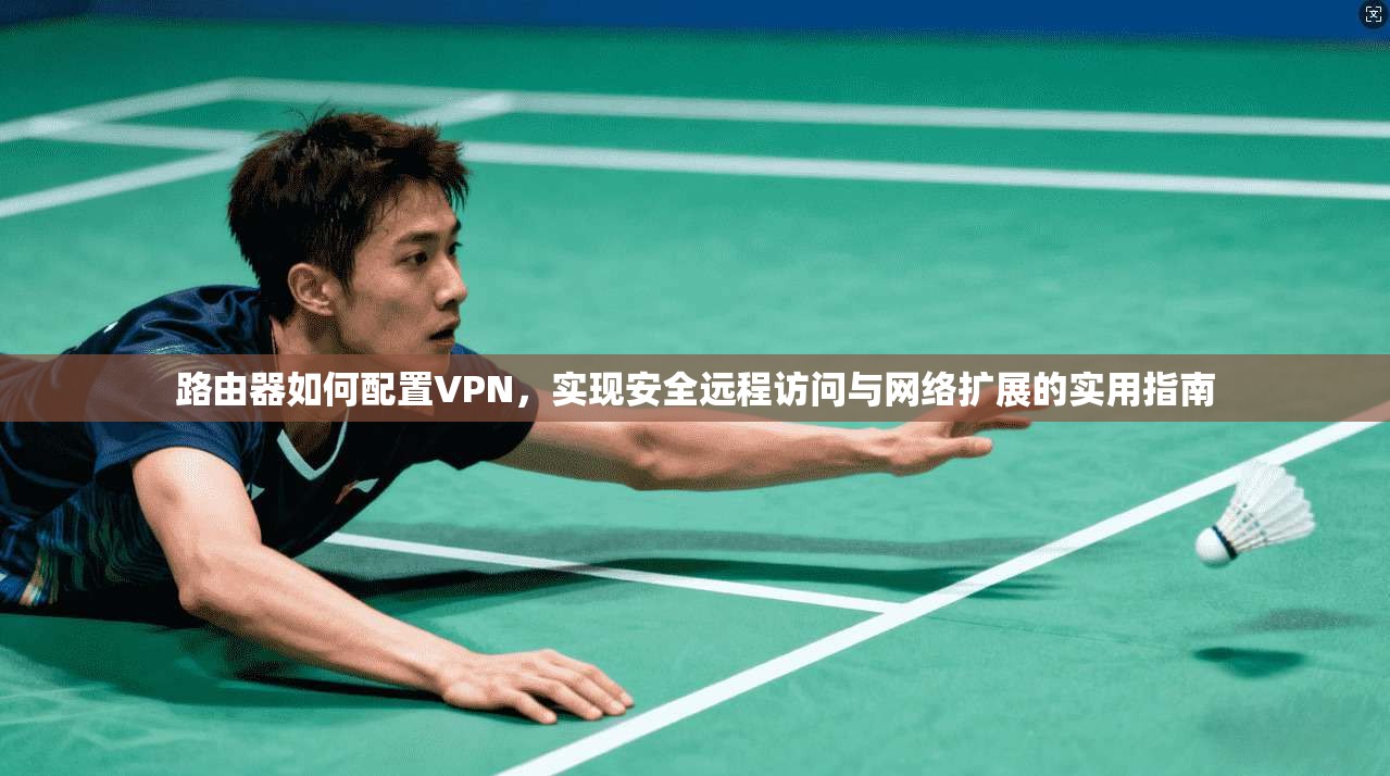路由器如何配置VPN，实现安全远程访问与网络扩展的实用指南  第1张