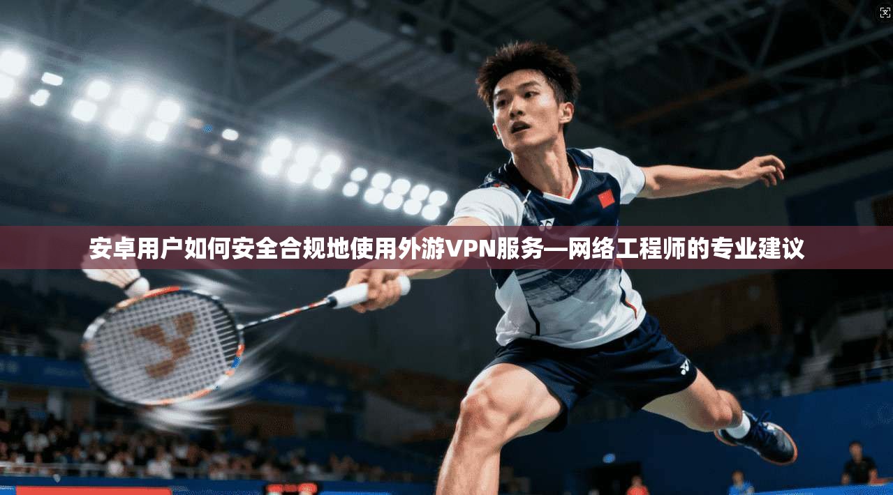 安卓用户如何安全合规地使用外游VPN服务—网络工程师的专业建议 第1张 安卓用户如何安全合规地使用外游VPN服务—网络工程师的专业建议 第1张