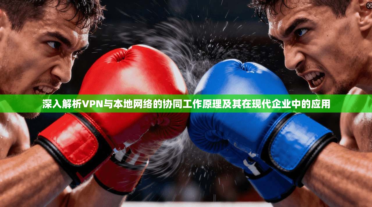 深入解析VPN与本地网络的协同工作原理及其在现代企业中的应用 第1张 深入解析VPN与本地网络的协同工作原理及其在现代企业中的应用 第1张