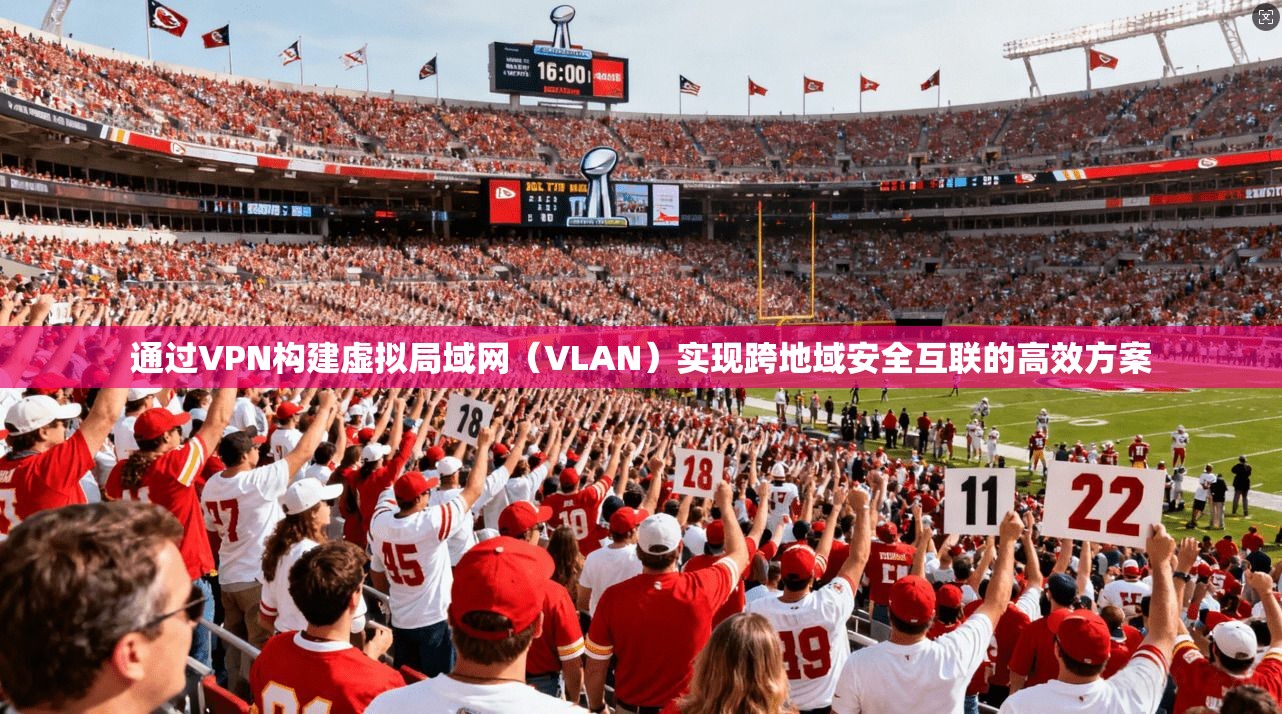 通过VPN构建虚拟局域网(VLAN)实现跨地域安全互联的高效方案 第1张 通过VPN构建虚拟局域网(VLAN)实现跨地域安全互联的高效方案 第1张