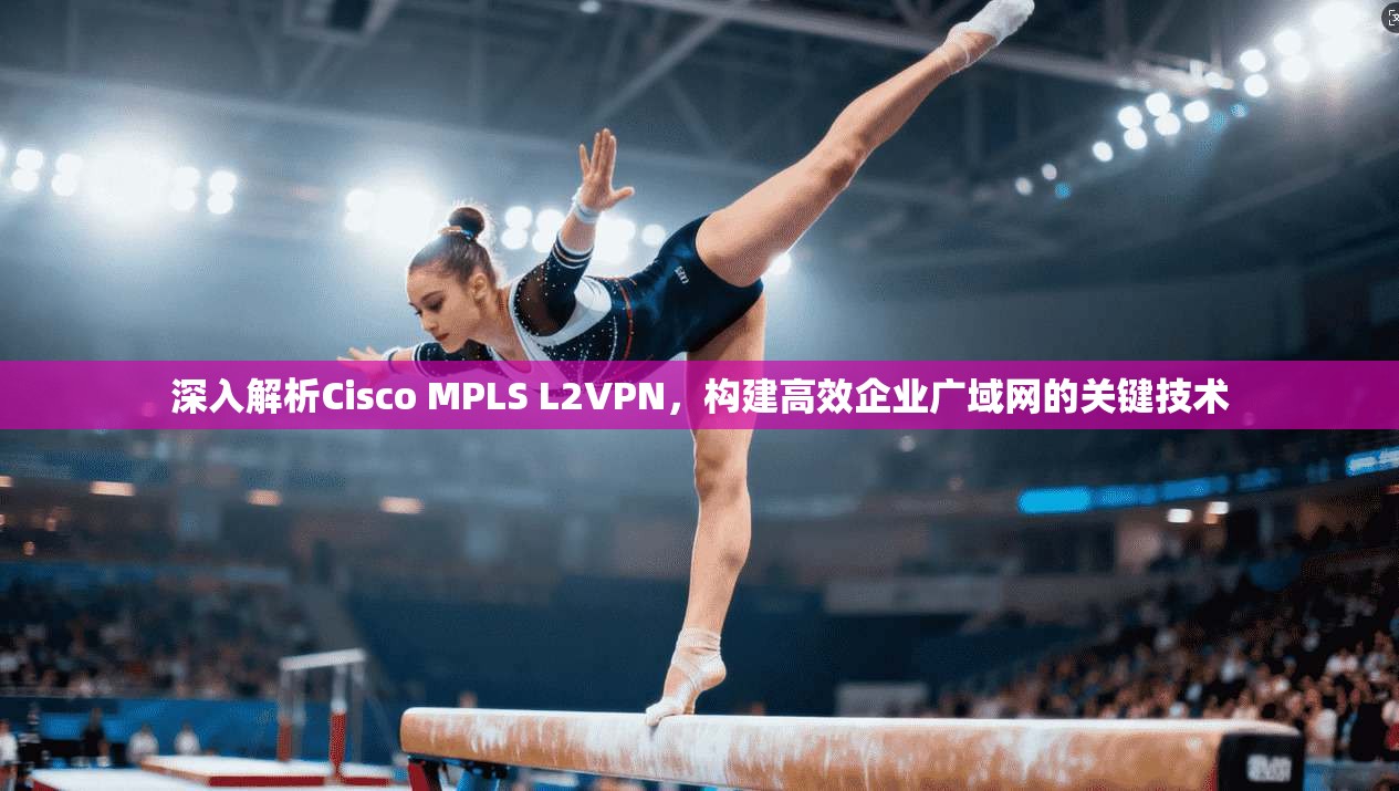 深入解析Cisco MPLS L2VPN,构建高效企业广域网的关键技术 第1张 深入解析Cisco MPLS L2VPN,构建高效企业广域网的关键技术 第1张