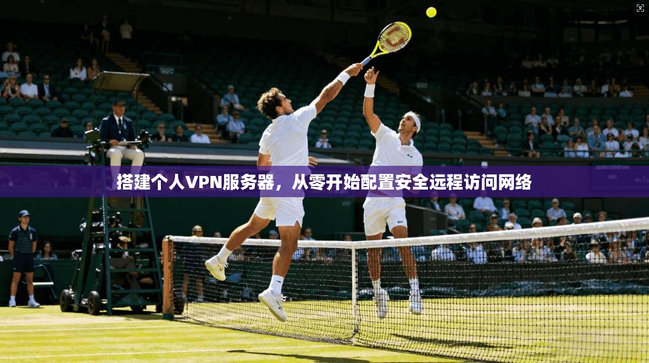 搭建个人VPN服务器,从零开始配置安全远程访问网络 第1张 搭建个人VPN服务器,从零开始配置安全远程访问网络 第1张