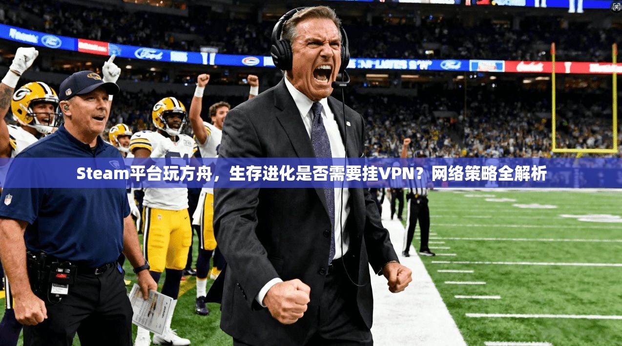 Steam平台玩方舟，生存进化是否需要挂VPN？网络策略全解析  第1张
