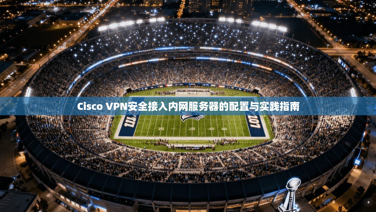 Cisco VPN安全接入内网服务器的配置与实践指南  第1张
