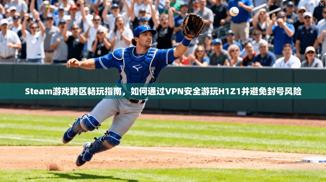 Steam游戏跨区畅玩指南，如何通过VPN安全游玩H1Z1并避免封号风险  第1张
