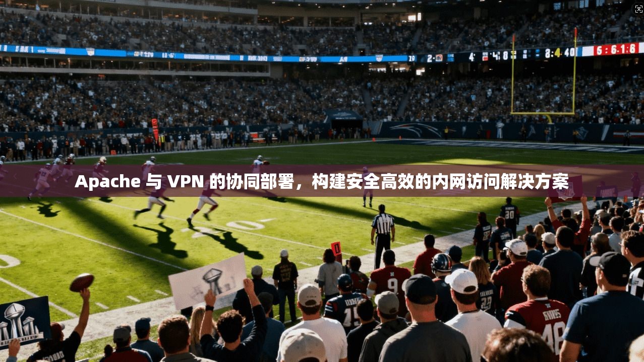 Apache 与 VPN 的协同部署,构建安全高效的内网访问解决方案 第1张 Apache 与 VPN 的协同部署,构建安全高效的内网访问解决方案 第1张