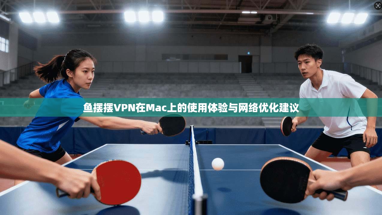 鱼摆摆VPN在Mac上的使用体验与网络优化建议 第1张 鱼摆摆VPN在Mac上的使用体验与网络优化建议 第1张