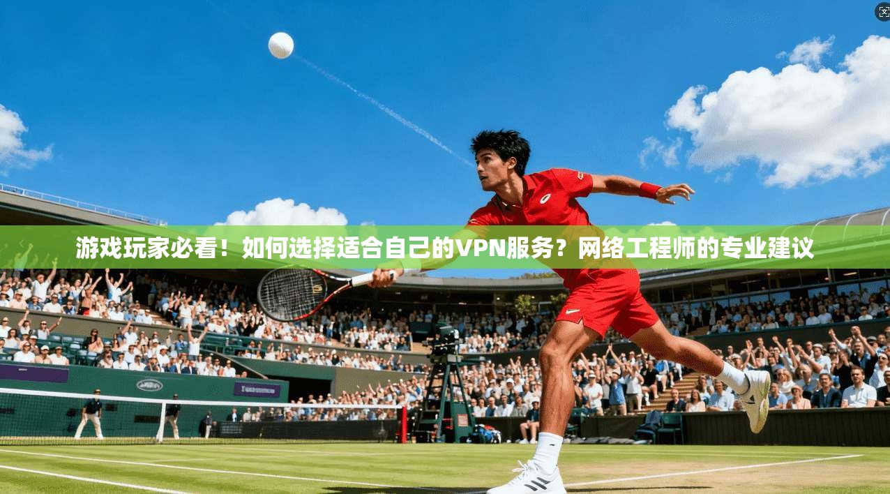 游戏玩家必看！如何选择适合自己的VPN服务？网络工程师的专业建议  第1张