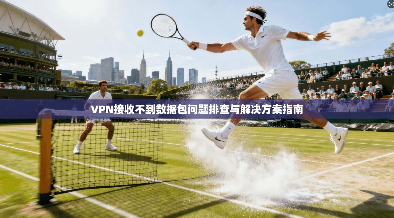 VPN接收不到数据包问题排查与解决方案指南  第1张