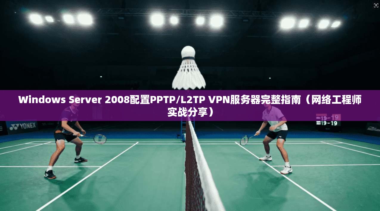 Windows Server 2008配置PPTP/L2TP VPN服务器完整指南（网络工程师实战分享）  第1张