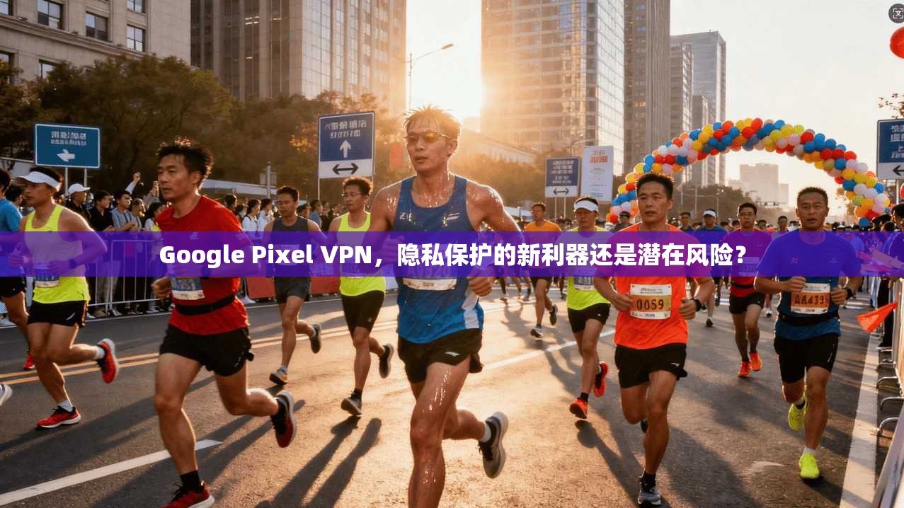 Google Pixel VPN,隐私保护的新利器还是潜在风险? 第1张 Google Pixel VPN,隐私保护的新利器还是潜在风险? 第1张