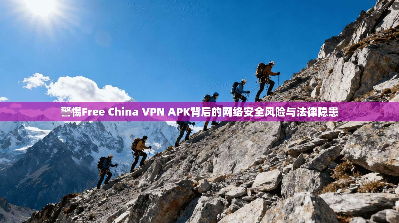 警惕Free China VPN APK背后的网络安全风险与法律隐患  第1张