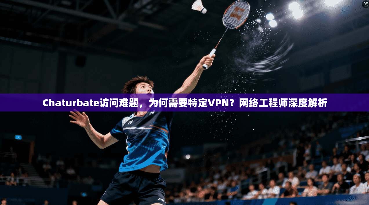 Chaturbate访问难题，为何需要特定VPN？网络工程师深度解析  第1张