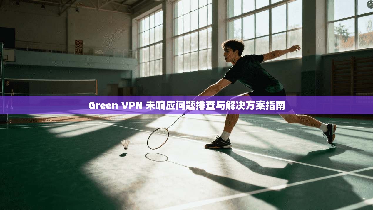 Green VPN 未响应问题排查与解决方案指南  第1张