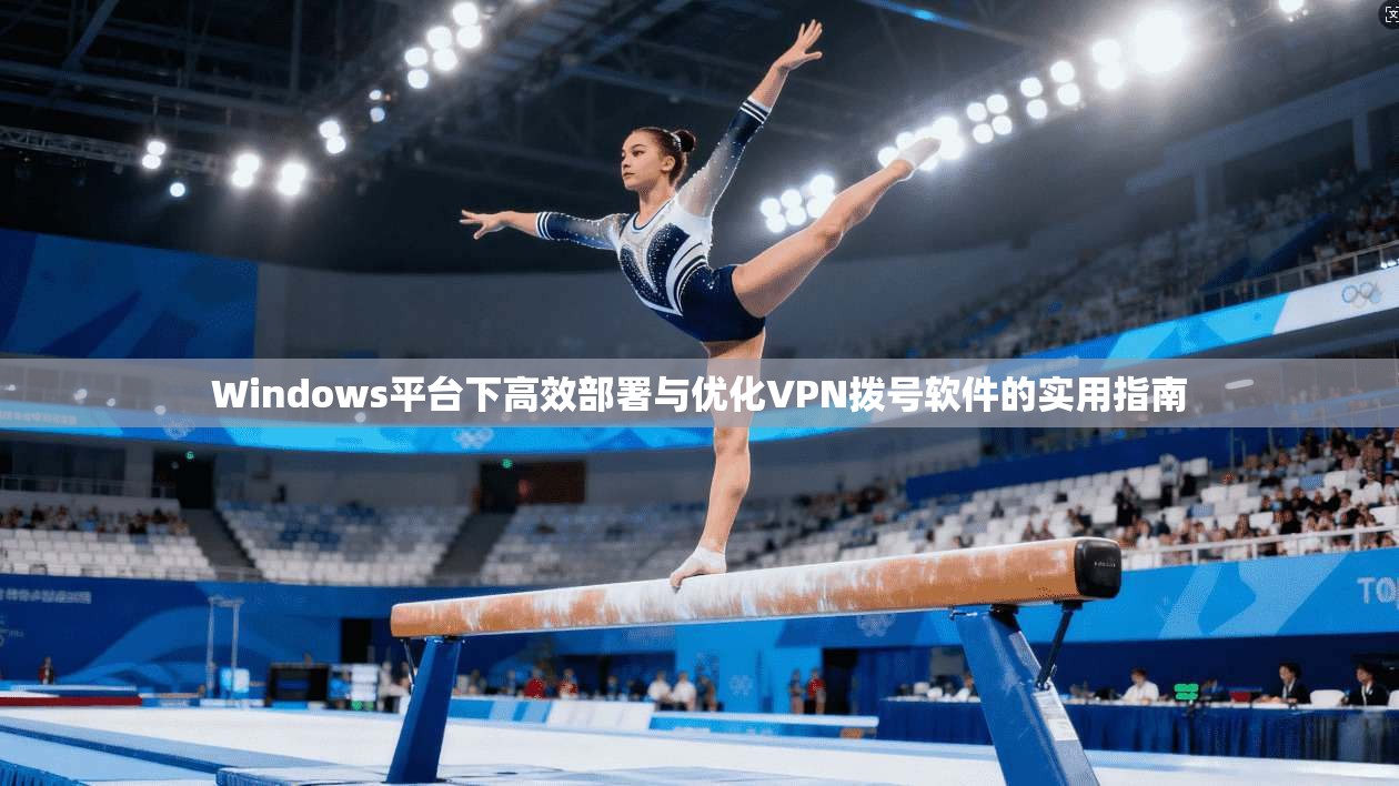 Windows平台下高效部署与优化VPN拨号软件的实用指南  第1张