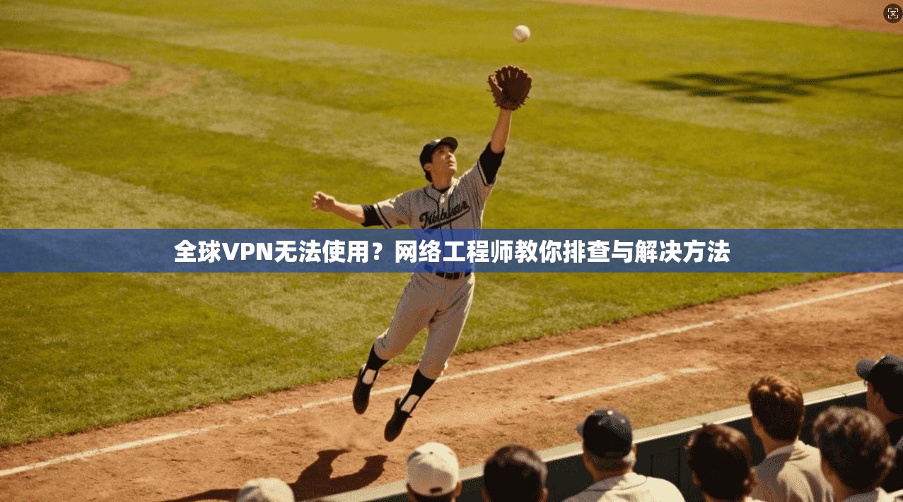 全球VPN无法使用？网络工程师教你排查与解决方法  第1张