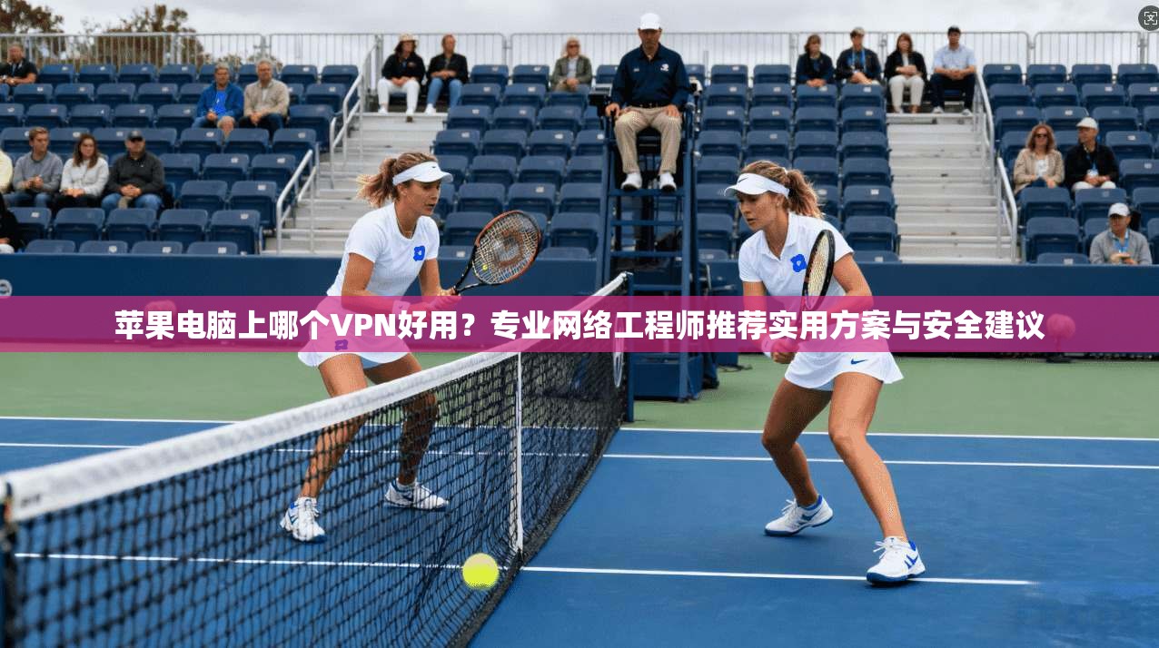 苹果电脑上哪个VPN好用？专业网络工程师推荐实用方案与安全建议  第1张
