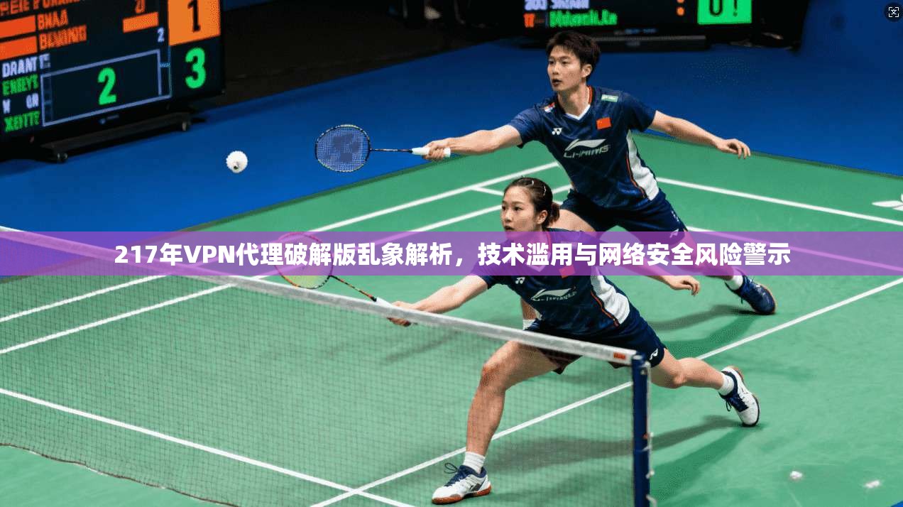217年VPN代理破解版乱象解析，技术滥用与网络安全风险警示  第1张