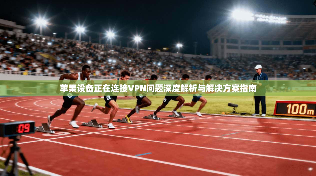 苹果设备正在连接VPN问题深度解析与解决方案指南  第1张