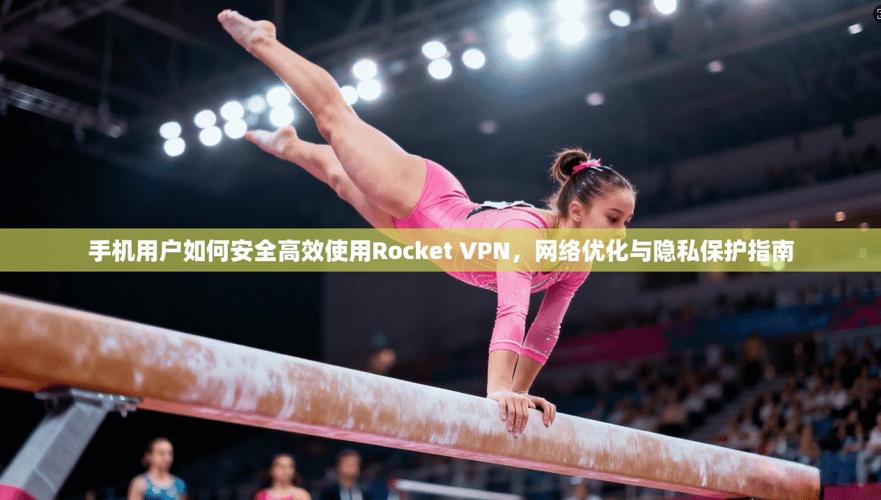 手机用户如何安全高效使用Rocket VPN，网络优化与隐私保护指南  第1张