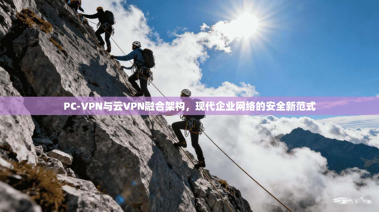 PC-VPN与云VPN融合架构，现代企业网络的安全新范式  第1张