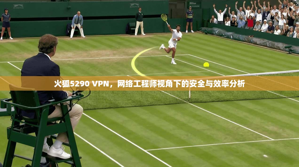 火狐5290 VPN，网络工程师视角下的安全与效率分析  第1张