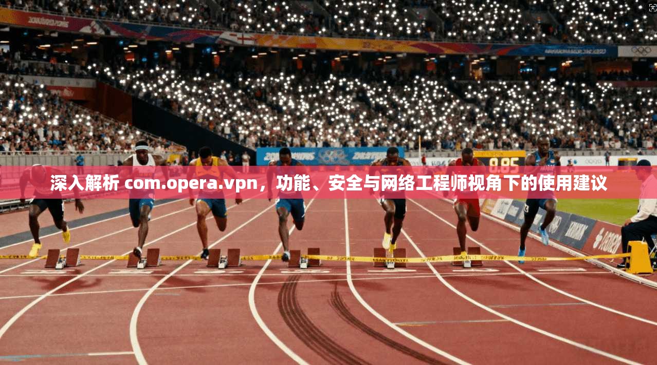 深入解析 com.opera.vpn，功能、安全与网络工程师视角下的使用建议  第1张