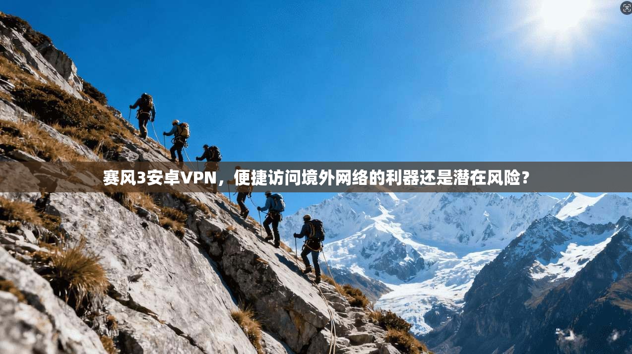 赛风3安卓VPN，便捷访问境外网络的利器还是潜在风险？  第1张