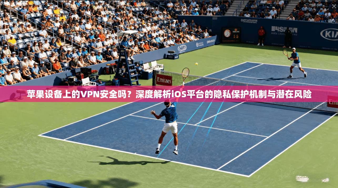 苹果设备上的VPN安全吗？深度解析iOS平台的隐私保护机制与潜在风险  第1张