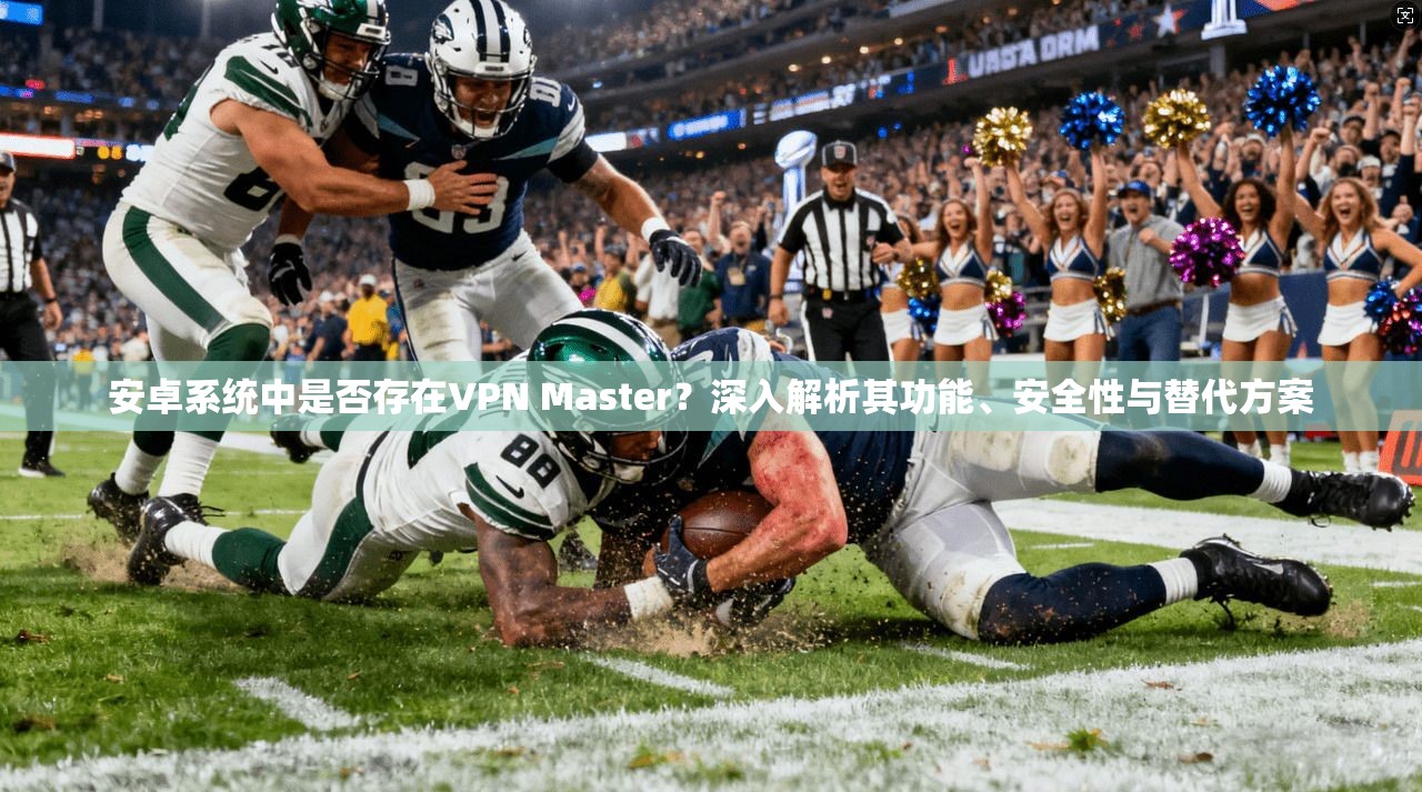 安卓系统中是否存在VPN Master？深入解析其功能、安全性与替代方案  第1张