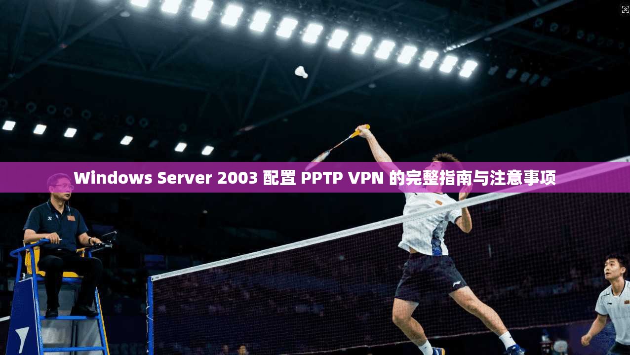 Windows Server 2003 配置 PPTP VPN 的完整指南与注意事项  第1张