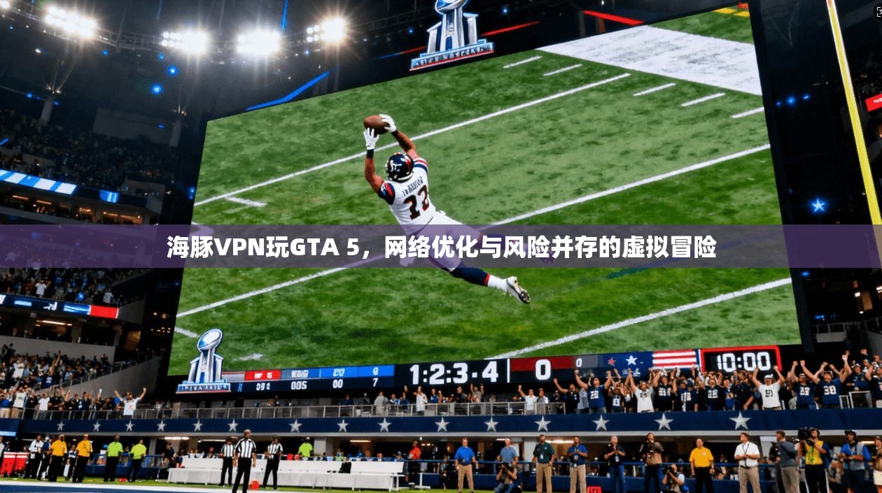 海豚VPN玩GTA 5，网络优化与风险并存的虚拟冒险  第1张