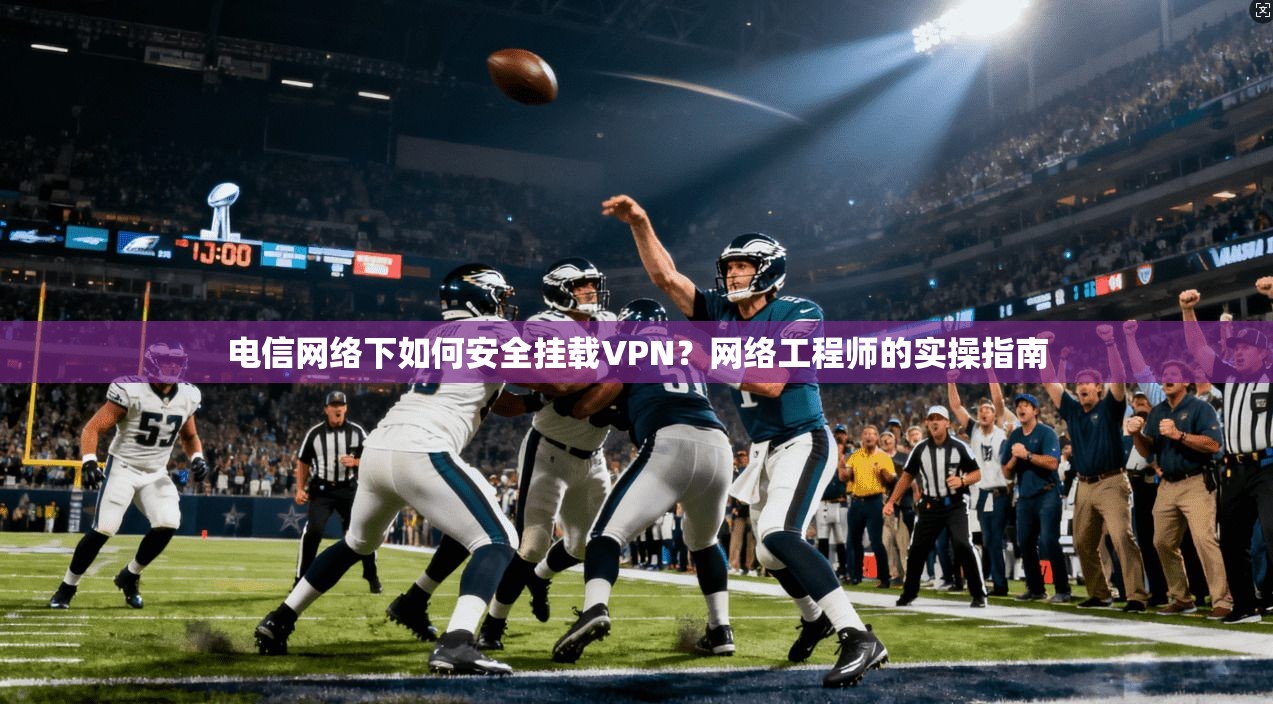电信网络下如何安全挂载VPN？网络工程师的实操指南  第1张