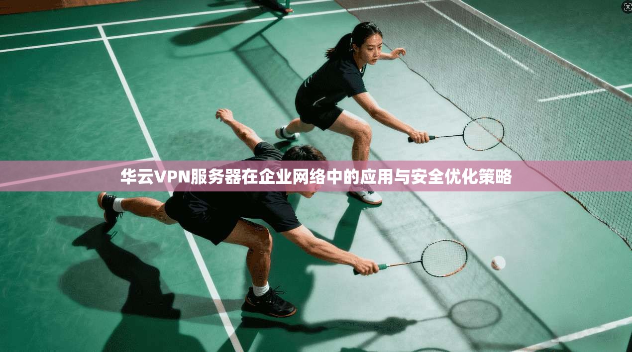 华云VPN服务器在企业网络中的应用与安全优化策略  第1张