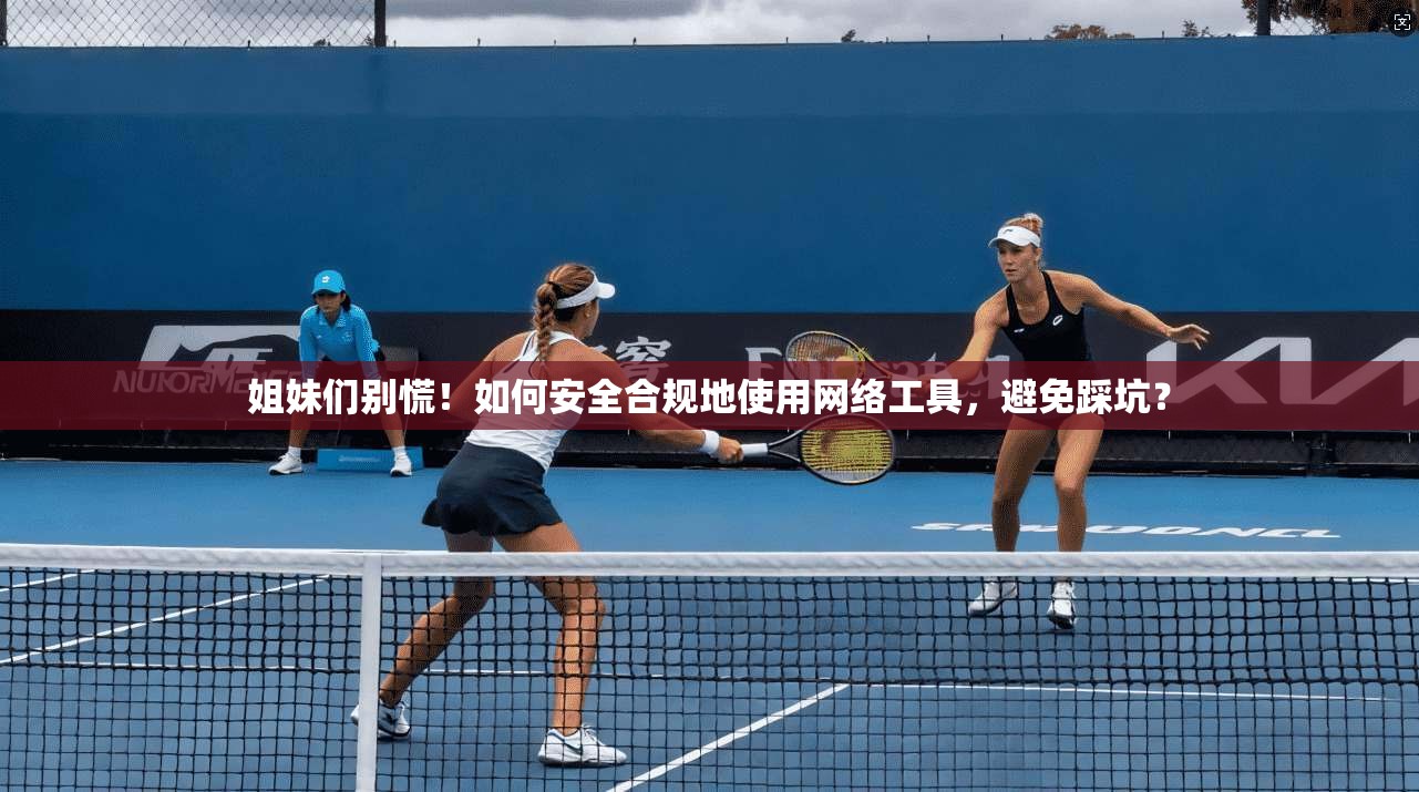 姐妹们别慌！如何安全合规地使用网络工具，避免踩坑？  第1张