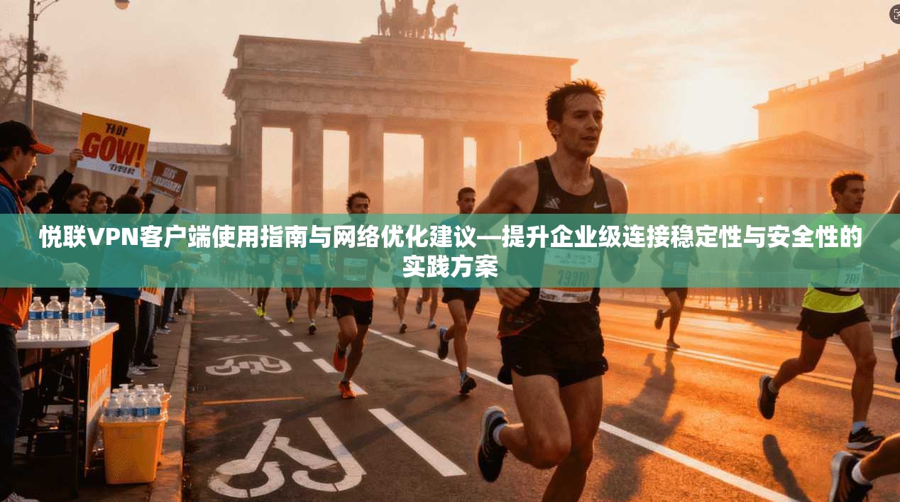 悦联VPN客户端使用指南与网络优化建议—提升企业级连接稳定性与安全性的实践方案  第1张