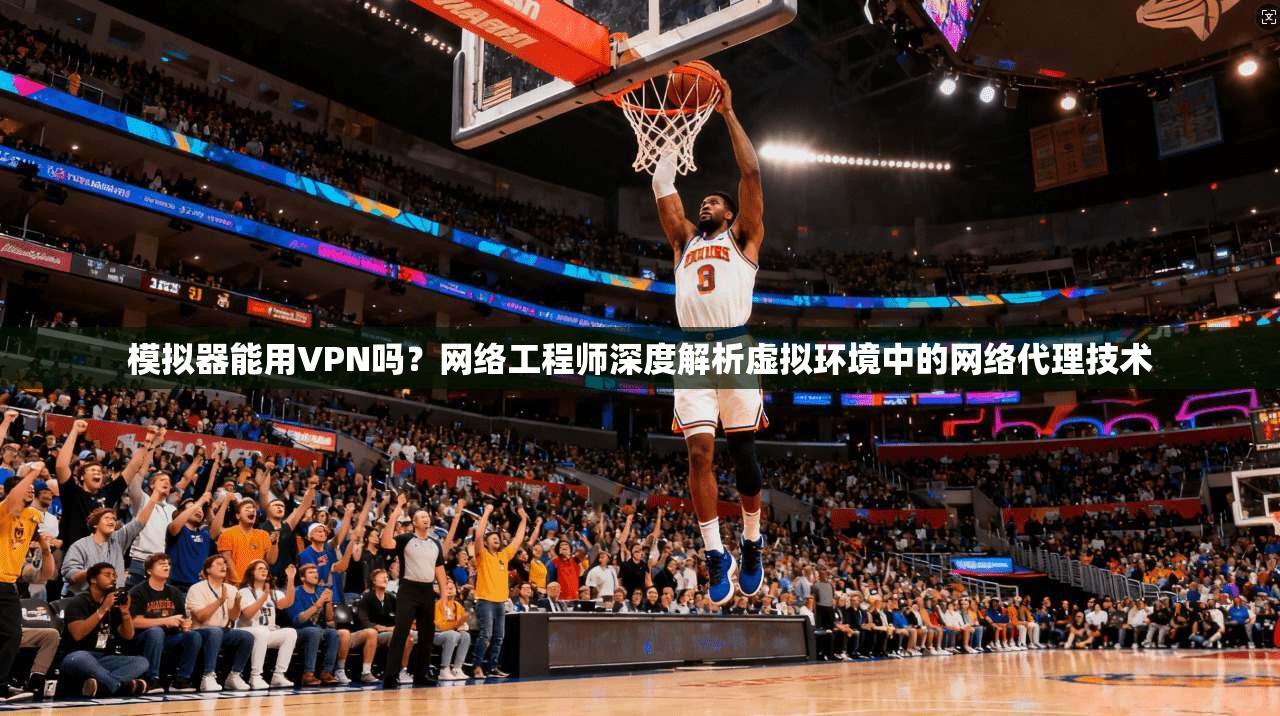 模拟器能用VPN吗？网络工程师深度解析虚拟环境中的网络代理技术  第1张