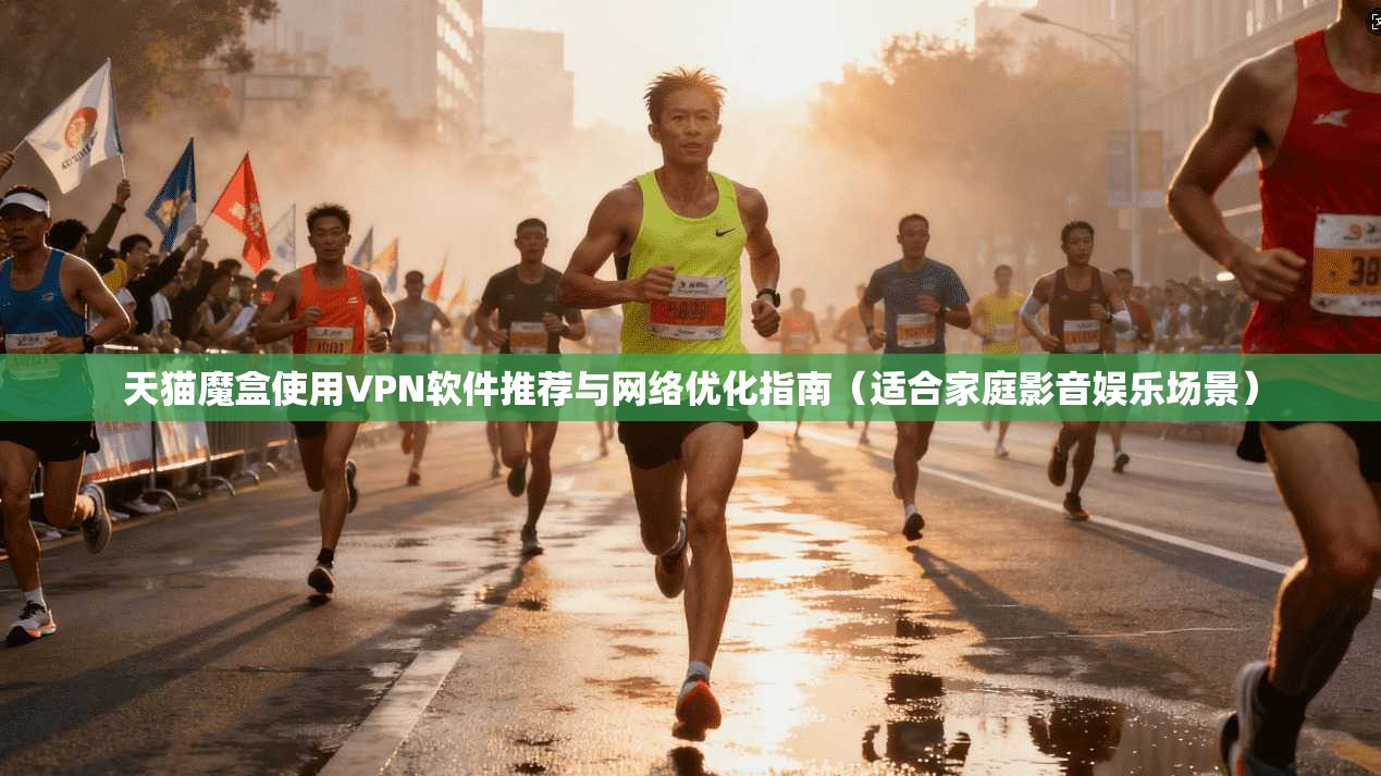 天猫魔盒使用VPN软件推荐与网络优化指南（适合家庭影音娱乐场景）  第1张