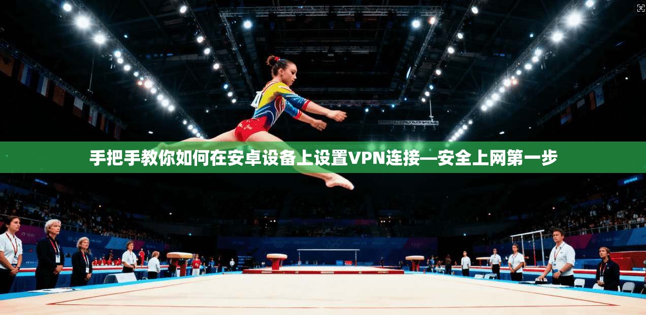 手把手教你如何在安卓设备上设置VPN连接—安全上网第一步  第1张