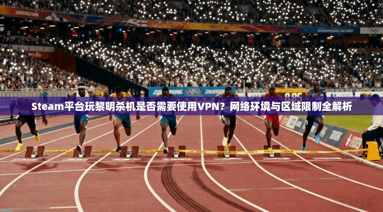 Steam平台玩黎明杀机是否需要使用VPN？网络环境与区域限制全解析  第1张