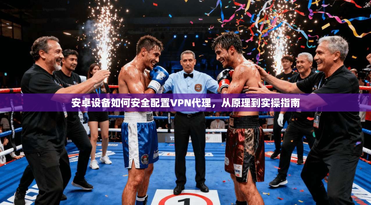 安卓设备如何安全配置VPN代理,从原理到实操指南 第1张 安卓设备如何安全配置VPN代理,从原理到实操指南 第1张
